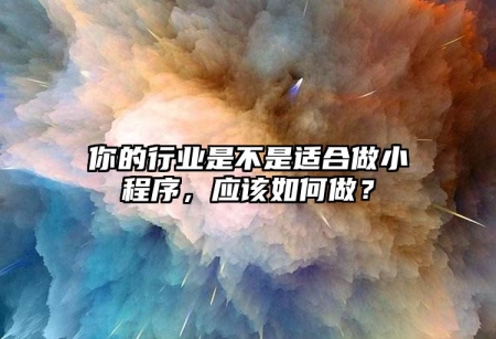 你的行業(yè)是不是適合做小程序，應(yīng)該如何做？