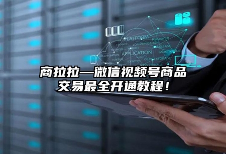 商拉拉—微信視頻號(hào)商品交易最全開通教程！